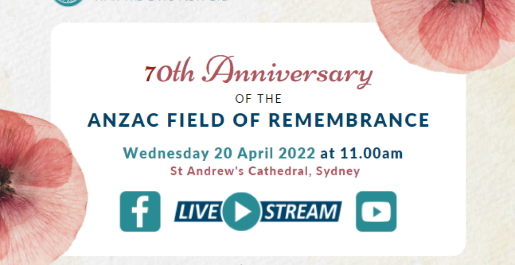 70th anniversary of the ANZAC Field of Remembrance. Wednesday 20 April 2022 at 11am. St Andrew's Cathedral Sydney. Livestream on Facebook and Youtube.
